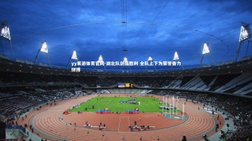 yy易游体育官网-湖北队剑指胜利 全队上下为荣誉奋力拼搏