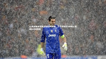 yy易游体育官网-主场山呼海啸，万千球迷齐力助阵心爱球队逆转取胜