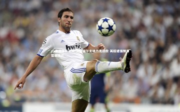 yy易游体育官网-沃特福尔主场力克劲敌 英超诸强侧目暂避锋芒