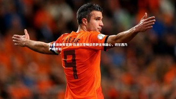 yy易游体育官网-拉波尔塔畅谈巴萨主场雄心，切尔西乃严峻考验