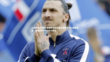 yy易游体育官网-德国转会市场盘点葡萄牙U21最贵阵容，内维斯9000万欧元居首