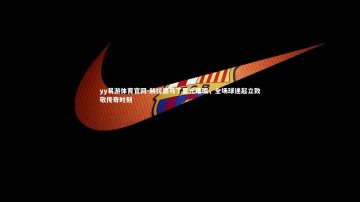 yy易游体育官网-赫拉德马丁星光璀璨，全场球迷起立致敬传奇时刻