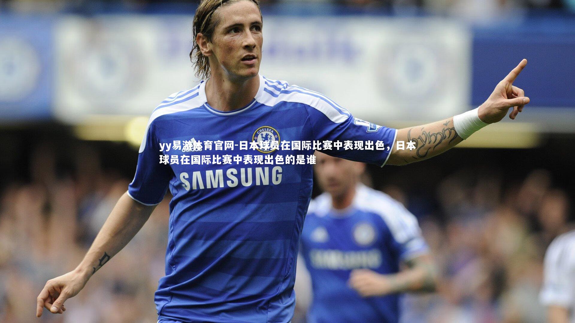 日本球员在国际比赛中表现出色，日本球员在国际比赛中表现出色的是谁
