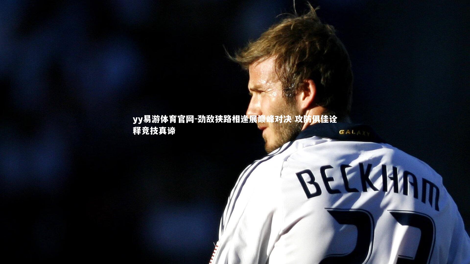 劲敌狭路相逢展巅峰对决 攻防俱佳诠释竞技真谛