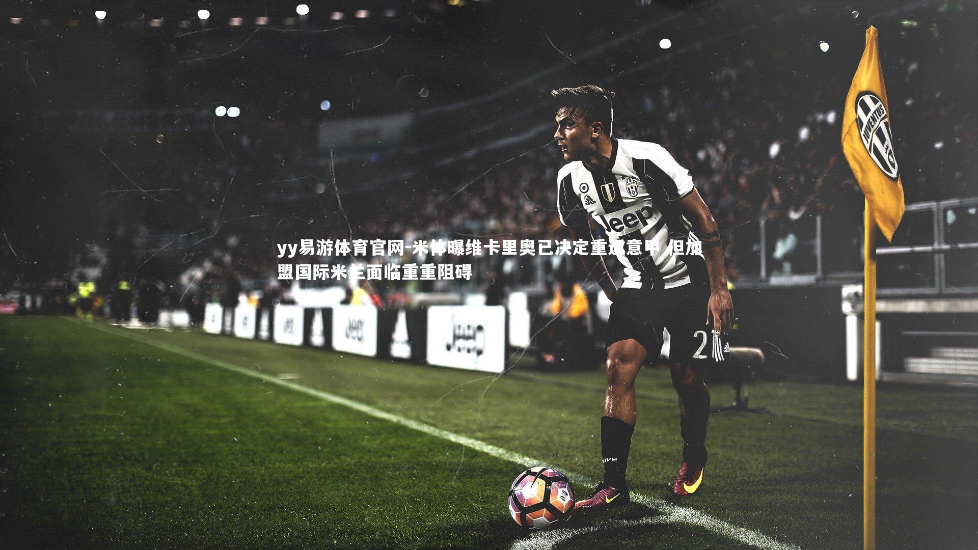 米体曝维卡里奥已决定重返意甲 但加盟国际米兰面临重重阻碍