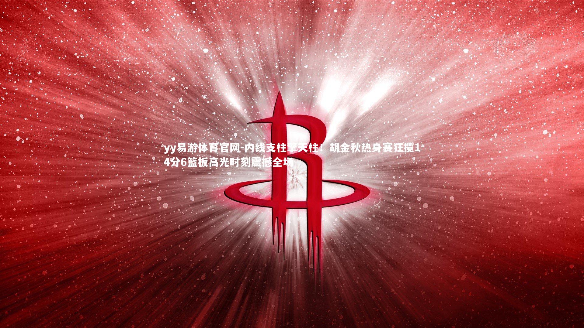 内线支柱擎天柱！胡金秋热身赛狂揽14分6篮板高光时刻震撼全场